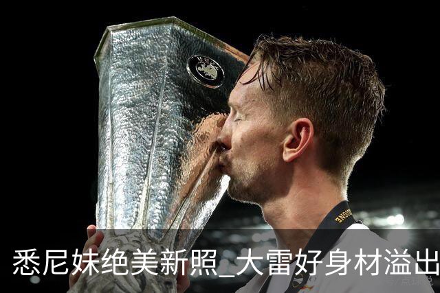 悉尼妹绝美新照 大雷好身材溢出屏幕